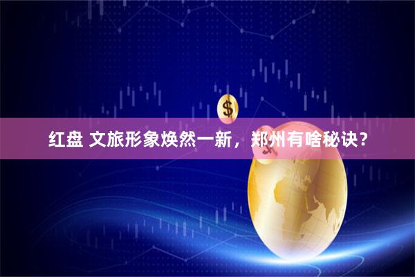 红盘 文旅形象焕然一新,郑州有啥秘诀?