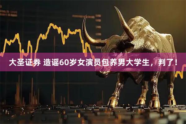 大圣证券 造谣60岁女演员包养男大学生,判了!