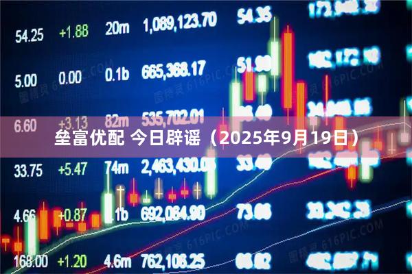 垒富优配 今日辟谣(2025年9月19日)