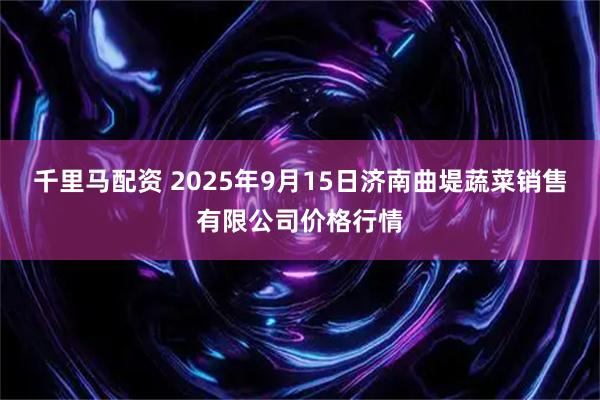 千里马配资 2025年9月15日济南曲堤蔬菜销售有限公司价格行情