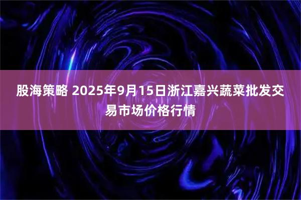 股海策略 2025年9月15日浙江嘉兴蔬菜批发交易市场价格行情