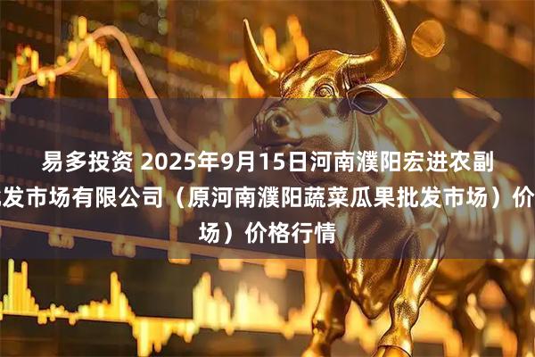 易多投资 2025年9月15日河南濮阳宏进农副产品批发市场有限公司(原河南濮阳蔬菜瓜果批发市场)价格行情