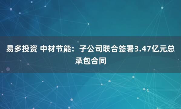 易多投资 中材节能:子公司联合签署3.47亿元总承包合同