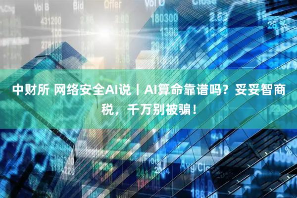 中财所 网络安全AI说丨AI算命靠谱吗?妥妥智商税,千万别被骗!