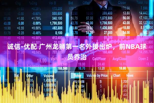 诚信-优配 广州龙狮第一名外援出炉,前NBA球员乔治