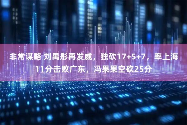 非常谋略 刘禹彤再发威,独砍17+5+7,率上海11分击败广东,冯果果空砍25分