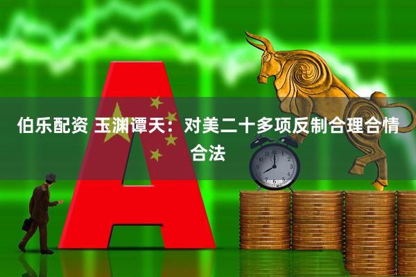 伯乐配资 玉渊谭天:对美二十多项反制合理合情合法