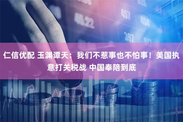 仁信优配 玉渊谭天:我们不惹事也不怕事!美国执意打关税战 中国奉陪到底