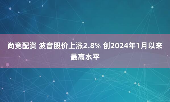 尚竞配资 波音股价上涨2.8% 创2024年1月以来最高水平