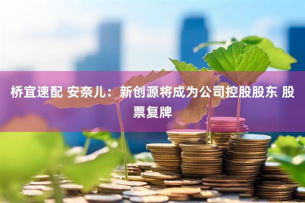 桥宜速配 安奈儿:新创源将成为公司控股股东 股票复牌