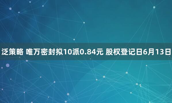 泛策略 唯万密封拟10派0.84元 股权登记日6月13日