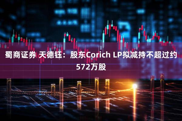 蜀商证券 天德钰:股东Corich LP拟减持不超过约572万股