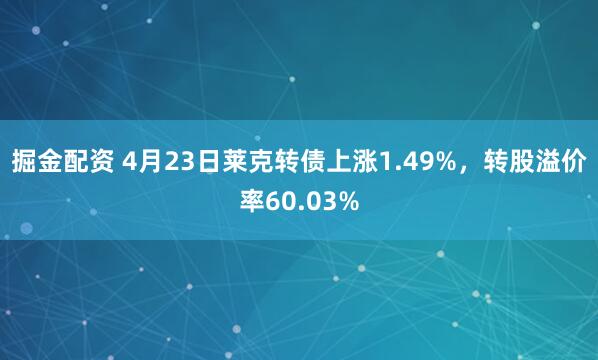 掘金配资 4月23日莱克转债上涨1.49%,转股溢价率60.03%