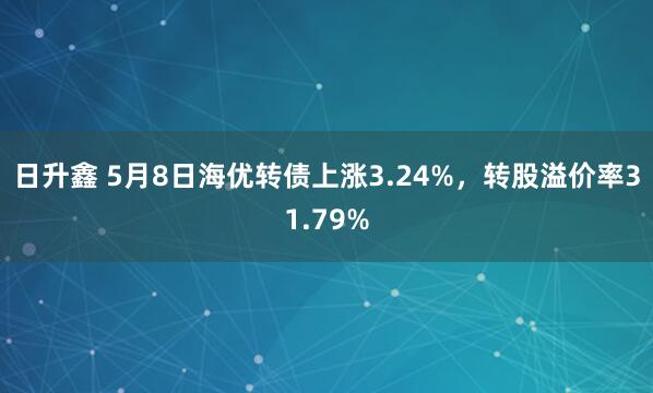 日升鑫 5月8日海优转债上涨3.24%,转股溢价率31.79%