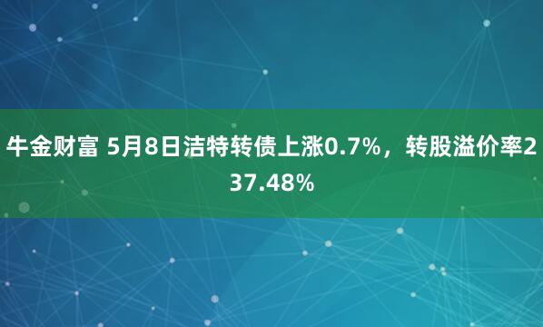 牛金财富 5月8日洁特转债上涨0.7%,转股溢价率237.48%