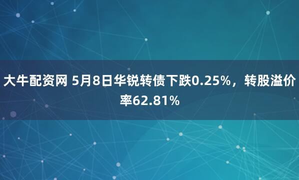 大牛配资网 5月8日华锐转债下跌0.25%,转股溢价率62.81%