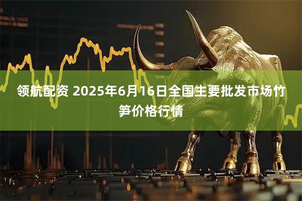 领航配资 2025年6月16日全国主要批发市场竹笋价格行情