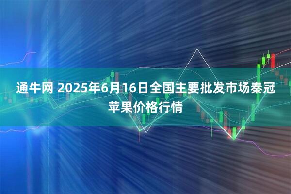通牛网 2025年6月16日全国主要批发市场秦冠苹果价格行情