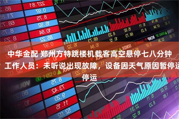 中华金配 郑州方特跳楼机载客高空悬停七八分钟?工作人员:未听说出现故障,设备因天气原因暂停运