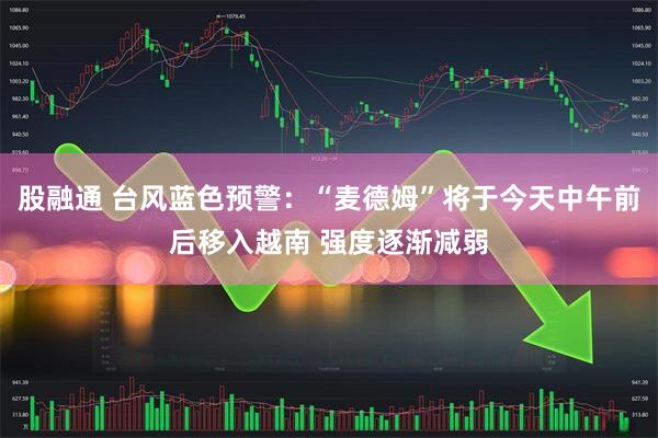 股融通 台风蓝色预警:“麦德姆”将于今天中午前后移入越南 强度逐渐减弱