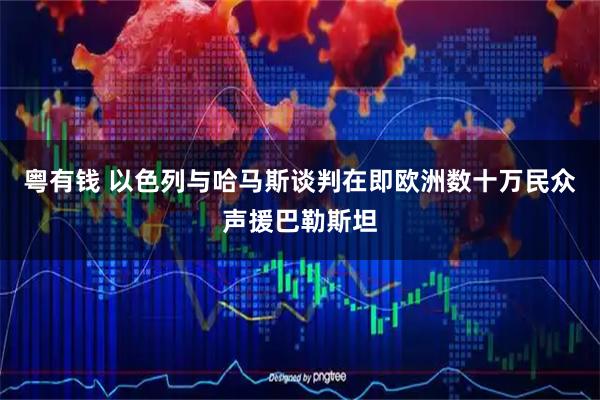 粤有钱 以色列与哈马斯谈判在即 欧洲数十万民众声援巴勒斯坦