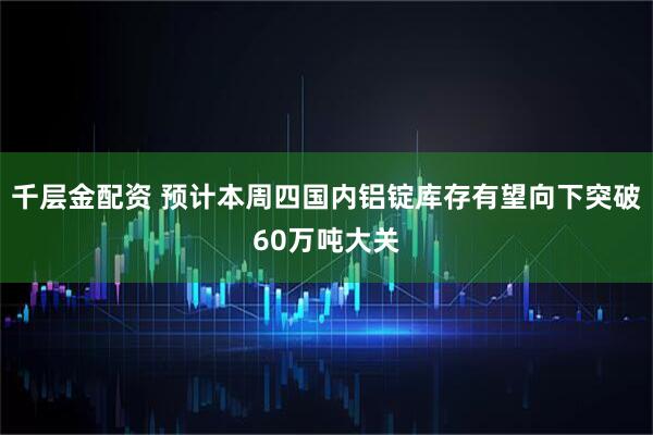 千层金配资 预计本周四国内铝锭库存有望向下突破60万吨大关