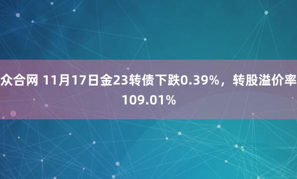 众合网 11月17日金23转债下跌0.39%，转股溢价率109.01%