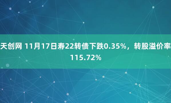 天创网 11月17日寿22转债下跌0.35%，转股溢价率115.72%