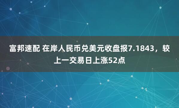 富邦速配 在岸人民币兑美元收盘报7.1843，较上一交易日上涨52点