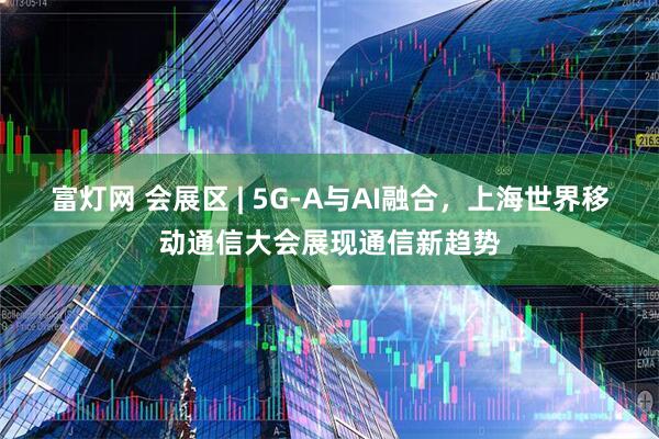 富灯网 会展区 | 5G-A与AI融合,上海世界移动通信大会展现通信新趋势