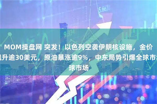 MOM操盘网 突发！以色列空袭伊朗核设施，金价飙升逾30美元，原油暴涨逾9%，中东局势引爆全球市场