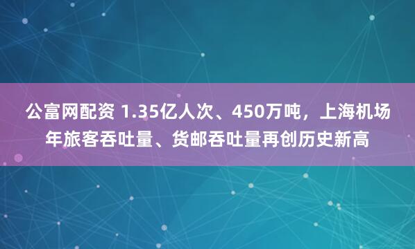公富网配资 1.35亿人次、450万吨,上海机场年旅客吞吐量、货邮吞吐量再创历史新高