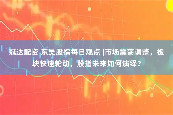 冠达配资 东吴股指每日观点 |市场震荡调整，板块快速轮动，股指未来如何演绎？