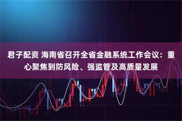 君子配资 海南省召开全省金融系统工作会议:重心聚焦到防风险、强监管及高质量发展