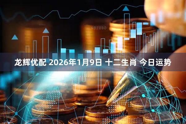 龙辉优配 2026年1月9日 十二生肖 今日运势