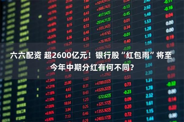 六六配资 超2600亿元！银行股“红包雨”将至 今年中期分红有何不同？