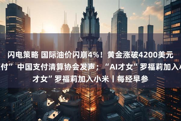 闪电策略 国际油价闪崩4%!黄金涨破4200美元;事关“免密支付” 中国支付清算协会发声;“AI才女”罗福莉加入小米丨每经早参