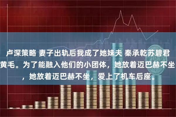 卢深策略 妻子出轨后我成了她妹夫 秦承乾苏碧君 总裁老婆爱上了小黄毛。为了能融入他们的小团体，她放着迈巴赫不坐，爱上了机车后座。