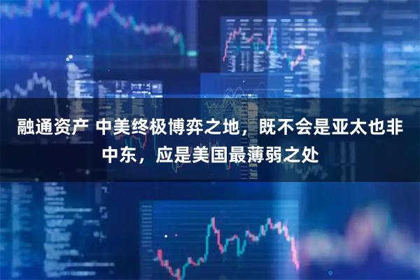 融通资产 中美终极博弈之地，既不会是亚太也非中东，应是美国最薄弱之处