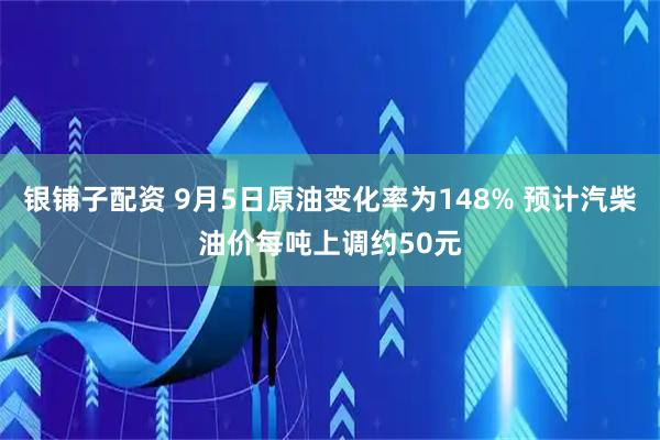 银铺子配资 9月5日原油变化率为148% 预计汽柴油价每吨上调约50元