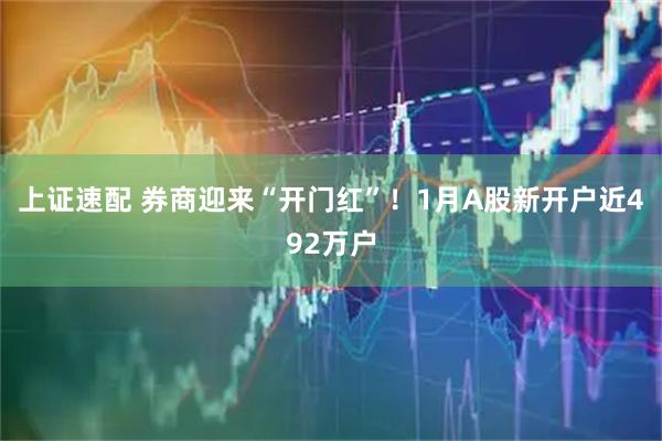 上证速配 券商迎来“开门红”！1月A股新开户近492万户