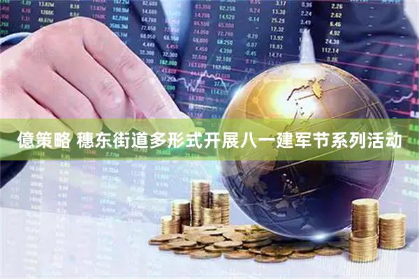億策略 穗东街道多形式开展八一建军节系列活动