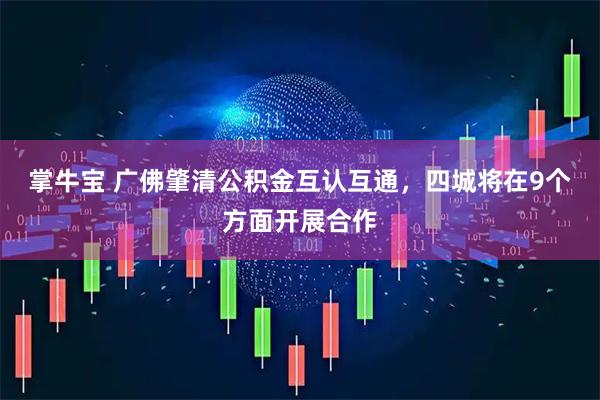 掌牛宝 广佛肇清公积金互认互通，四城将在9个方面开展合作
